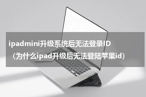 ipadmini升级系统后无法登录ID（为什么ipad升级后无法登陆苹果id）