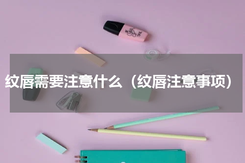 纹唇需要注意什么（纹唇注意事项）