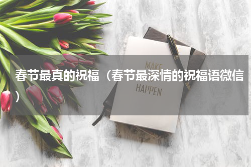 春节最真的祝福（春节最深情的祝福语微信）