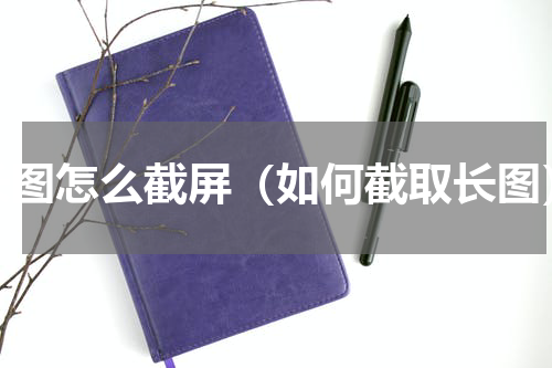 长图怎么截屏（如何截取长图）