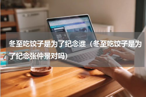 冬至吃饺子是为了纪念谁（冬至吃饺子是为了纪念张仲景对吗）