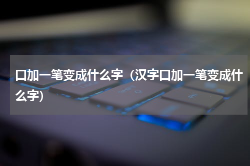 口加一笔变成什么字（汉字口加一笔变成什么字）