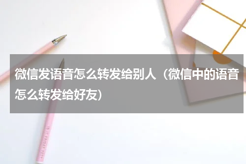 微信发语音怎么转发给别人（微信中的语音怎么转发给好友）