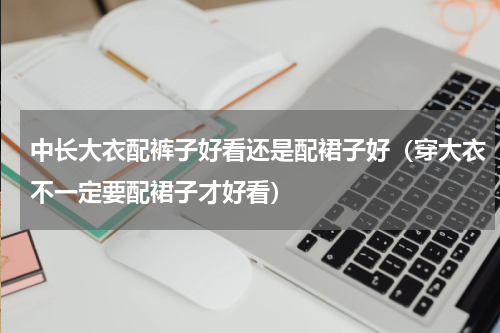 中长大衣配裤子好看还是配裙子好（穿大衣不一定要配裙子才好看）