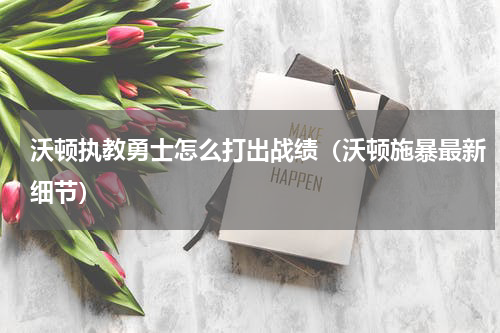 沃顿执教勇士怎么打出战绩（沃顿施暴最新细节）