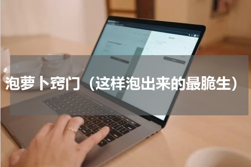 泡萝卜窍门（这样泡出来的最脆生）