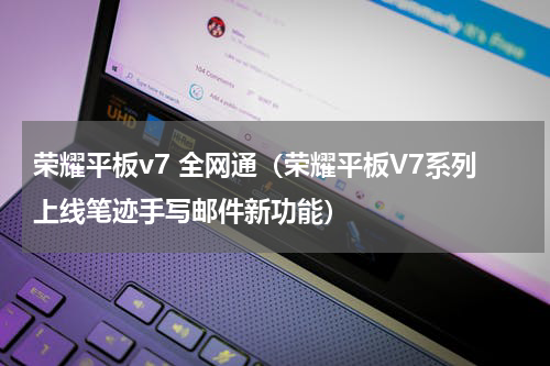 荣耀平板v7 全网通（荣耀平板V7系列上线笔迹手写邮件新功能）