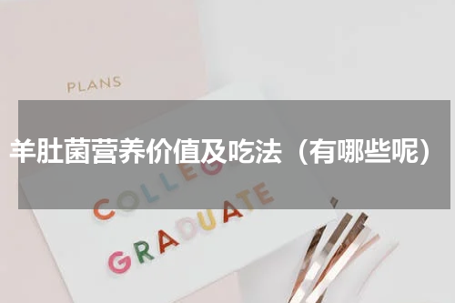 羊肚菌营养价值及吃法（有哪些呢）