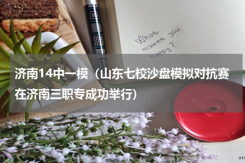 济南14中一模（山东七校沙盘模拟对抗赛在济南三职专成功举行）