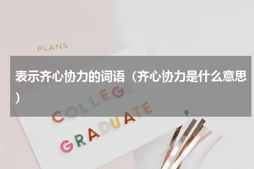 表示齐心协力的词语（齐心协力是什么意思）