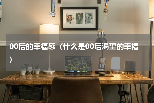 00后的幸福感（什么是00后渴望的幸福）