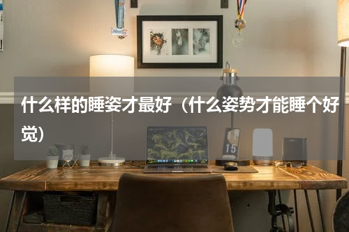 什么样的睡姿才最好（什么姿势才能睡个好觉）