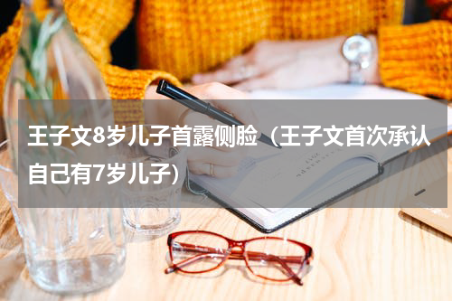 王子文8岁儿子首露侧脸（王子文首次承认自己有7岁儿子）