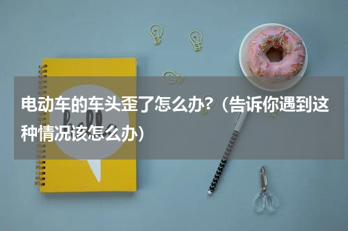 电动车的车头歪了怎么办?（告诉你遇到这种情况该怎么办）