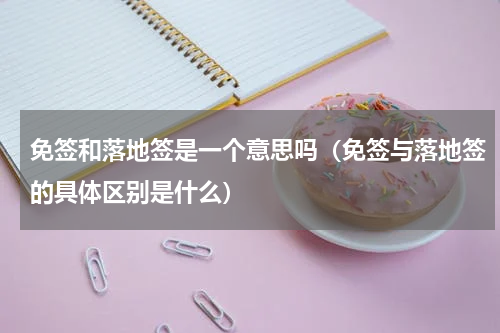 免签和落地签是一个意思吗（免签与落地签的具体区别是什么）