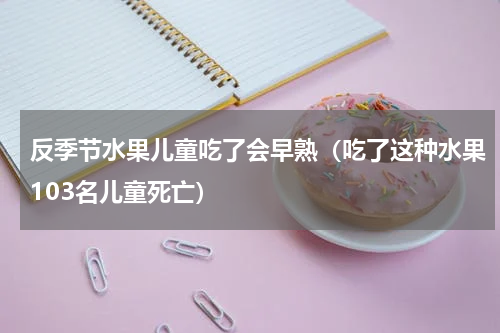 反季节水果儿童吃了会早熟（吃了这种水果103名儿童死亡）