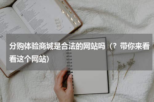 分购体验商城是合法的网站吗（？带你来看看这个网站）