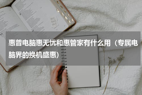 惠普电脑惠无忧和惠管家有什么用（专属电脑界的换机盛惠）