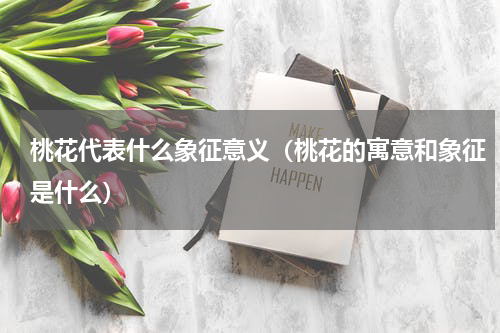 桃花代表什么象征意义（桃花的寓意和象征是什么）