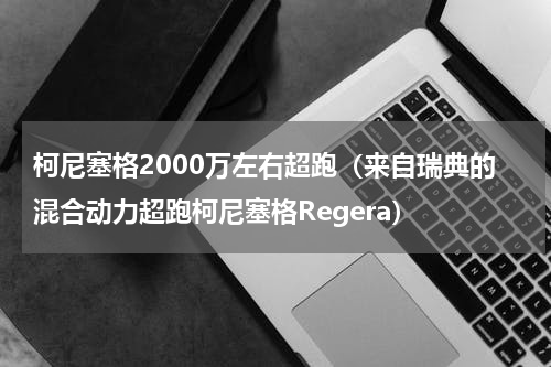 柯尼塞格2000万左右超跑（来自瑞典的混合动力超跑柯尼塞格Regera）