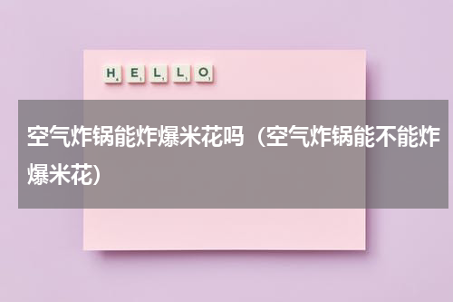 空气炸锅能炸爆米花吗（空气炸锅能不能炸爆米花）