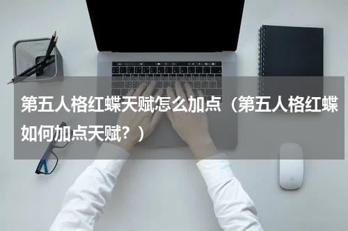 第五人格红蝶天赋怎么加点（第五人格红蝶如何加点天赋？）