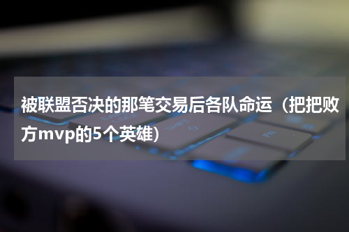 被联盟否决的那笔交易后各队命运（把把败方mvp的5个英雄）