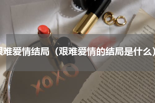 艰难爱情结局（艰难爱情的结局是什么）