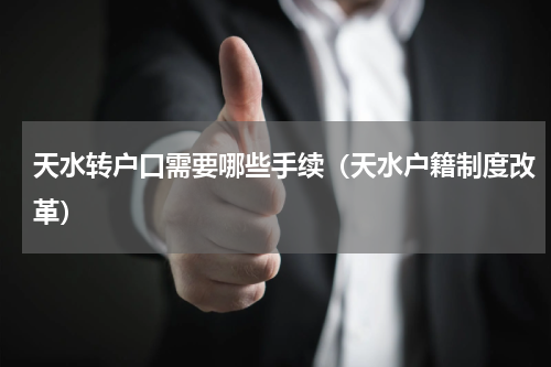 天水转户口需要哪些手续（天水户籍制度改革）