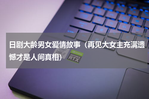 日剧大龄男女爱情故事（再见大女主充满遗憾才是人间真相）