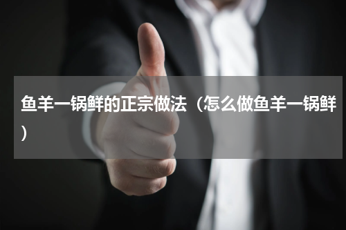 鱼羊一锅鲜的正宗做法（怎么做鱼羊一锅鲜）