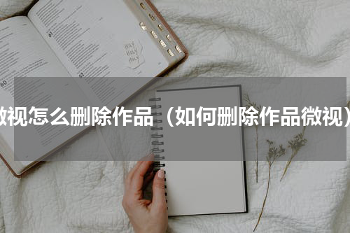 微视怎么删除作品（如何删除作品微视）