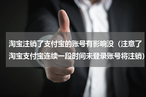淘宝注销了支付宝的账号有影响没（注意了淘宝支付宝连续一段时间未登录账号将注销）