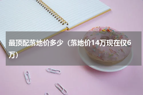最顶配落地价多少（落地价14万现在仅6万）