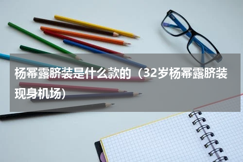 杨幂露脐装是什么款的（32岁杨幂露脐装现身机场）