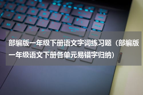部编版一年级下册语文字词练习题（部编版一年级语文下册各单元易错字归纳）