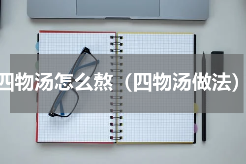 四物汤怎么熬（四物汤做法）