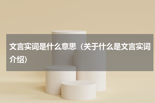文言实词是什么意思（关于什么是文言实词介绍）