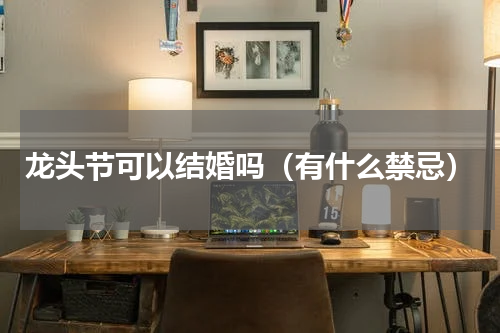 龙头节可以结婚吗（有什么禁忌）