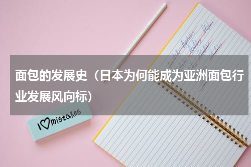 面包的发展史（日本为何能成为亚洲面包行业发展风向标）