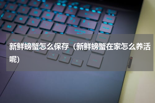 新鲜螃蟹怎么保存（新鲜螃蟹在家怎么养活呢）