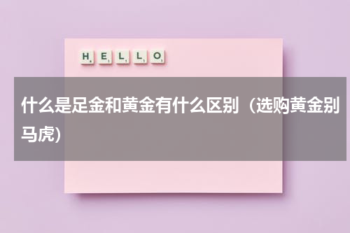 什么是足金和黄金有什么区别（选购黄金别马虎）