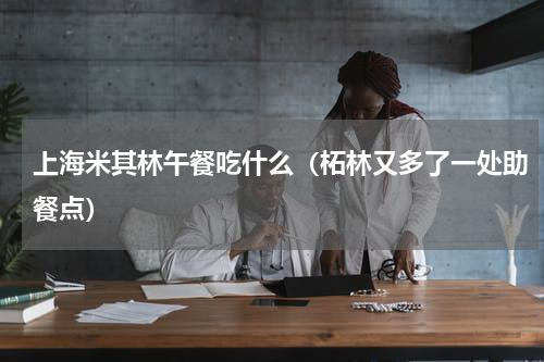 上海米其林午餐吃什么（柘林又多了一处助餐点）