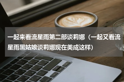 一起来看流星雨第二部谈莉娜（一起又看流星雨黑姑娘谈莉娜现在美成这样）