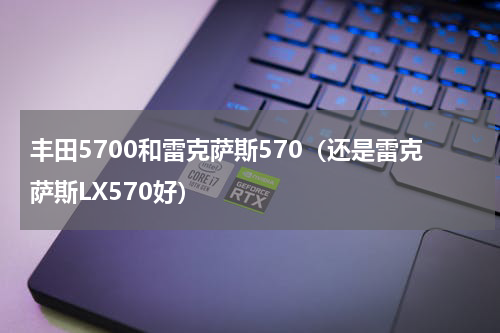 丰田5700和雷克萨斯570（还是雷克萨斯LX570好）