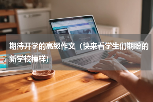 期待开学的高级作文（快来看学生们期盼的新学校模样）