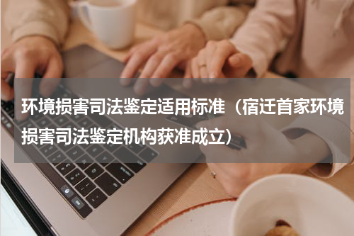 环境损害司法鉴定适用标准（宿迁首家环境损害司法鉴定机构获准成立）