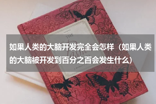 如果人类的大脑开发完全会怎样（如果人类的大脑被开发到百分之百会发生什么）