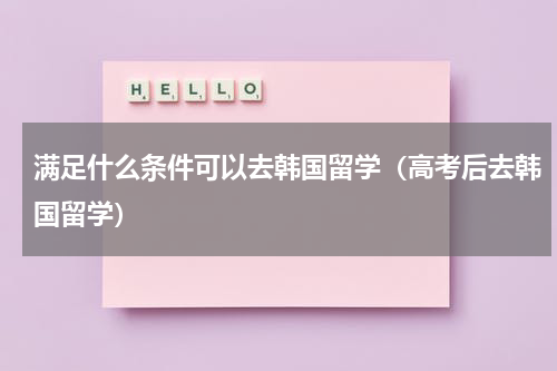满足什么条件可以去韩国留学（高考后去韩国留学）