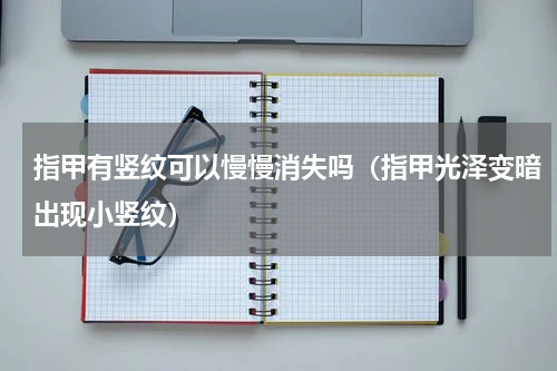 指甲有竖纹可以慢慢消失吗（指甲光泽变暗出现小竖纹）